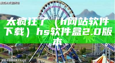 太疯狂了（h网站软件下载）hs软件盒2.0版本（hs软件库）