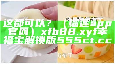 这都可以？（榴莲app官网）xfb88.xyf幸福宝解锁版555ct.cc