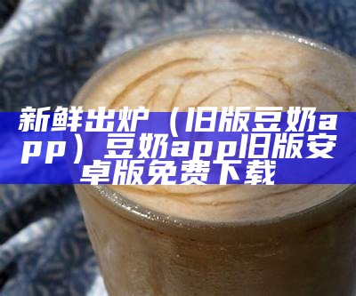 新鲜出炉（旧版豆奶app）豆奶app旧版安卓版免费下载