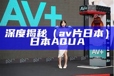 深度揭秘（av片日本）日本AQUA（日本 aqua）