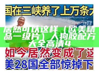 居然可以这样（欧美精品一级片）人狗胶配方大全高清4（欧美一切）