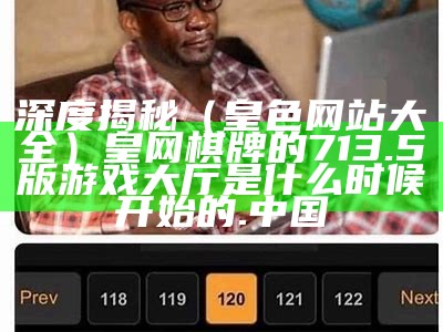 深度揭秘（皇色网站大全）皇网棋牌的713.5版游戏大厅是什么时候开始的.中国