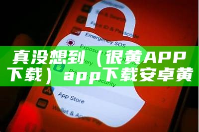 真没想到（很黄APP下载）app下载安卓黄（很黄的软件下载免费的不用登录的）