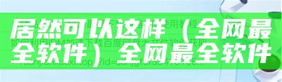 居然可以这样（全网最全软件）全网最全软件