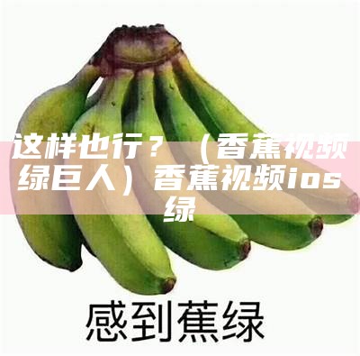 这样也行？（香蕉视频绿巨人）香蕉视频ios绿