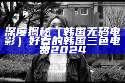 深度揭秘（韩国无码电影）好看的韩国三色电费2024