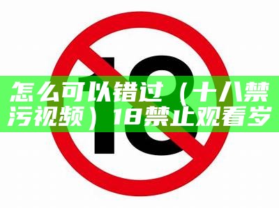 怎么可以错过（十八禁污视频）18禁止观看岁