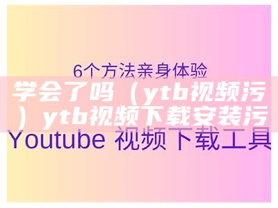 学会了吗（ytb视频污）ytb视频下载安装污