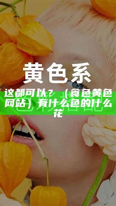 这都可以？（食色黄色网站）有什么色的什么花