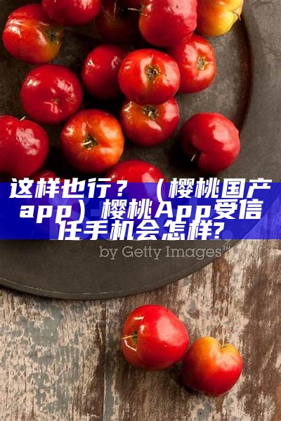 这样也行？（樱桃国产app）樱桃App受信任手机会怎样?