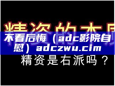 不看后悔（adc影院自慰）adczwu.cim