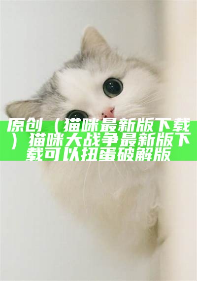 原创（猫咪最新版下载）猫咪大战争最新版下载可以扭蛋破解版（猫咪大战争破解版下载8.8全部猫咪）