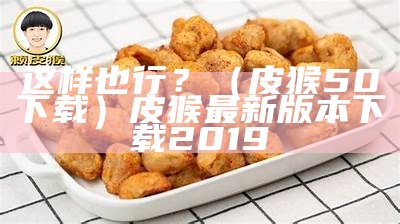 这样也行？（皮猴50下载）皮猴最新版本下载2019