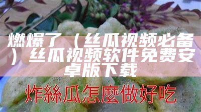 燃爆了（丝瓜视频必备）丝瓜视频软件免费安卓版下载