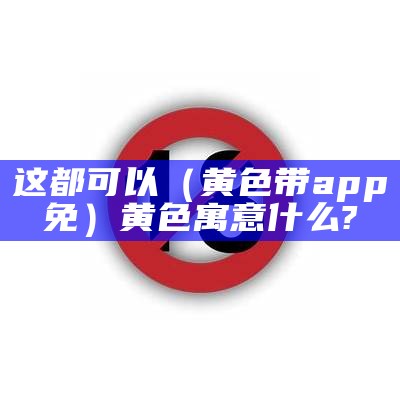 这都可以（黄色带app免）黄色寓意什么?