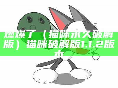 燃爆了（猫咪永久破解版）猫咪破解版1.1.2版本（猫咪破解版谁知道啊）