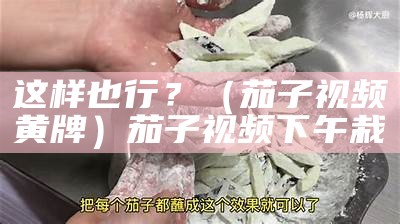 这样也行？（茄子视频黄牌）茄子视频下午栽（茄子视频都能搞定）