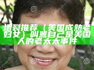 墙裂推荐（美国成熟老妇女）叫嚣自己是美国人的老太太事件