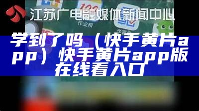 学到了吗（快手黄片app）快手黄片app版在线看入口（黄快手app下载吗）