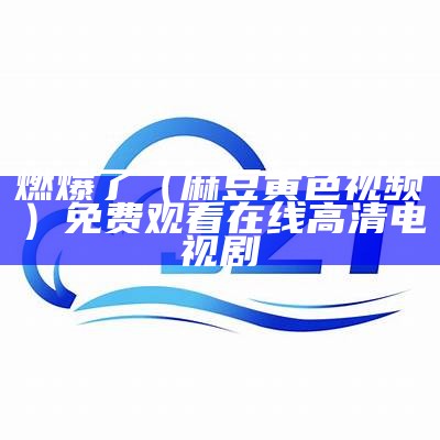 燃爆了（麻豆黄色视频）免费观看在线高清电视剧