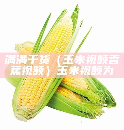 满满干货（玉米视频香蕉视频）玉米视频为（玉米视频t）