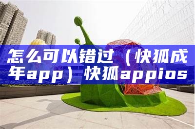 怎么可以错过（快狐成年app）快狐app ios