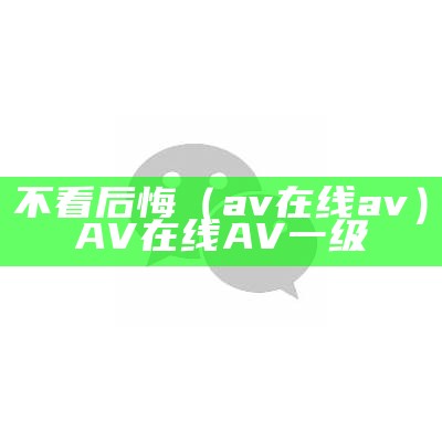 不看后悔（av在线av）AV在线AV一级