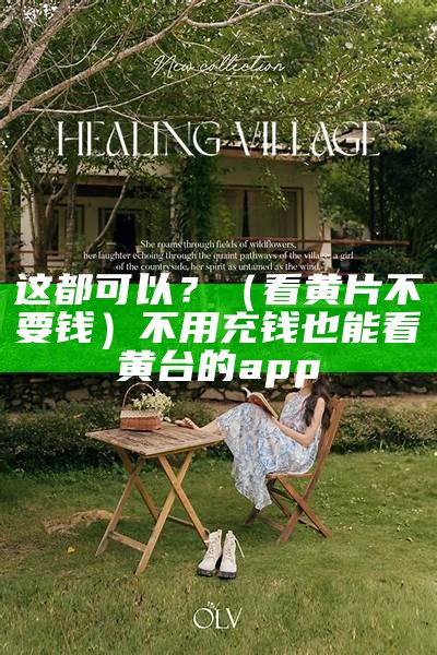 这都可以？（看黄片不要钱）不用充钱也能看黄台的app（不用钱就能看黄的神器）