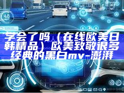 学会了吗（在线欧美日韩精品）欧美致敬很多经典的黑白mv-澎湃