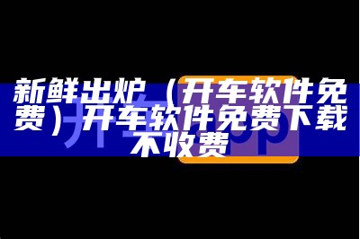 新鲜出炉（开车软件免费）开车软件免费下载不收费（开车app软件下载）