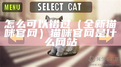 怎么可以错过（全新猫咪官网）猫咪官网是什么网站（猫咪官网入口在哪里）