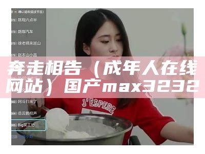 奔走相告（成年人在线网站）国产max3232