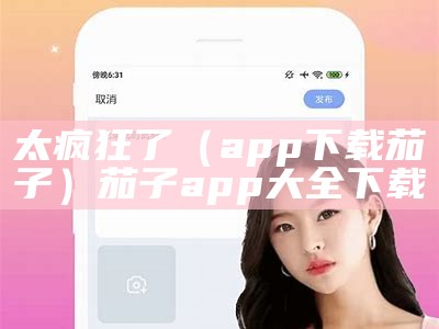 太疯狂了（app下载茄子）茄子app大全下载（茄子app是不是疯了）