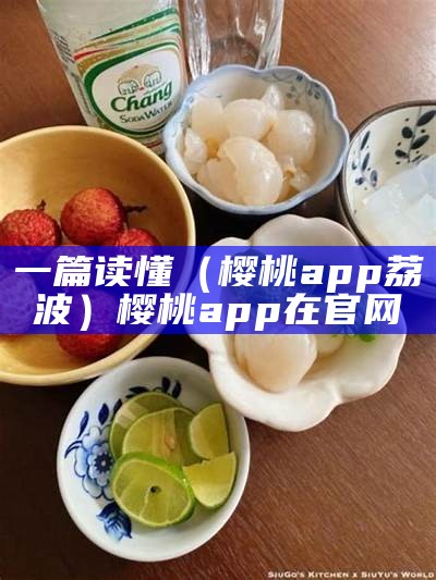 一篇读懂（樱桃app 荔波）樱桃app在官网