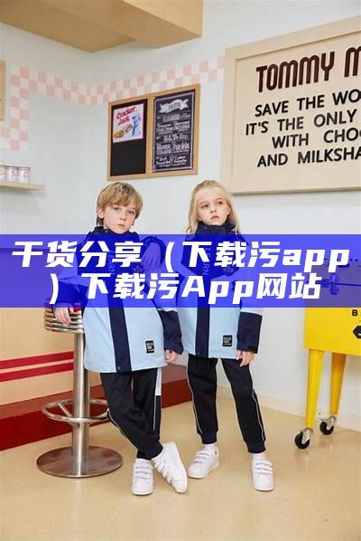 干货分享（下载污app）下载污App网站（污app下载地址在哪）