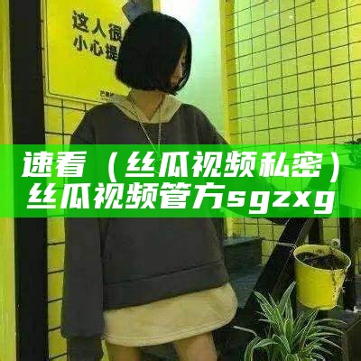 速看（丝瓜视频私密）丝瓜视频管方sgzxg（丝瓜视频管方入口）