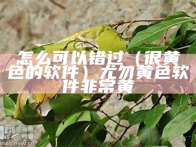 怎么可以错过（很黄佷色的软件）尤勿黄色软件非常黄