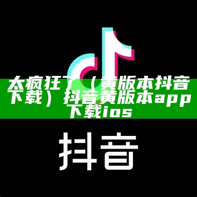 太疯狂了（黄版本抖音下载）抖音黄版本app下载ios