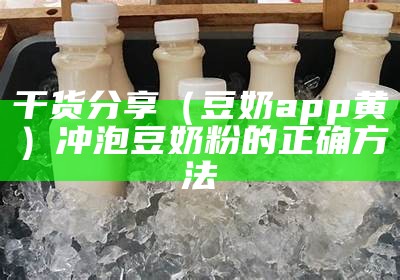 干货分享（豆奶app黄）冲泡豆奶粉的正确方法（豆奶粉如何冲泡）