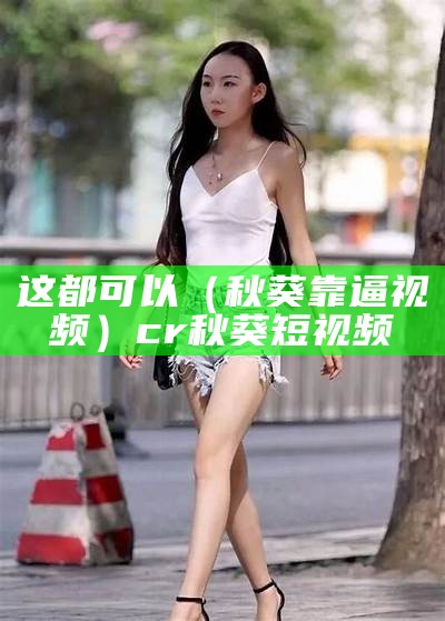 这都可以（秋葵靠逼视频）cr秋葵短视频（秋葵视频base）