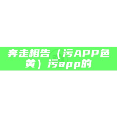 奔走相告（污APP色黄）污app的