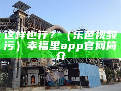 这样也行？（乐芭视频污）幸福里app官网简介