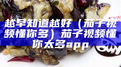 越早知道越好（茄子视频懂你多）茄子视频懂你太多app（“茄子视频懂你更多app”）