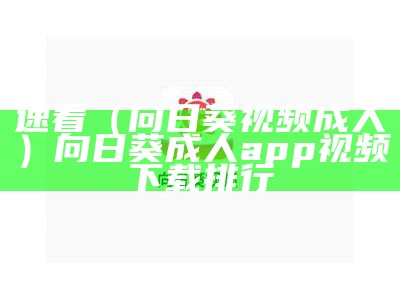 速看（向日葵视频成人）向日葵成人app视频下载排行（向日葵成人啊app）