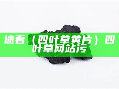 速看（四叶草黄片）四叶草网站污（四叶草,app）