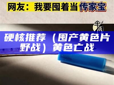 硬核推荐（囤产黄色片野战）黄色亡战