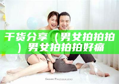 干货分享（男女拍拍拍）男女拍拍拍 好痛