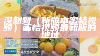 没想到（新版本蜜桔视频）蜜桔视频最新版的地址（蜜桔视频·apk）