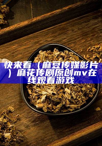 快来看（麻豆传媒影片）麻花传剧原创mv在线观看 游戏