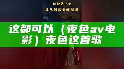 这都可以（夜色av电影）夜色这首歌（夜色cp - 应用详情）